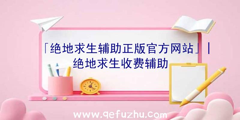 「绝地求生辅助正版官方网站」|绝地求生收费辅助